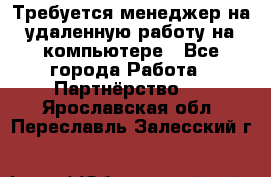 Требуется менеджер на удаленную работу на компьютере - Все города Работа » Партнёрство   . Ярославская обл.,Переславль-Залесский г.